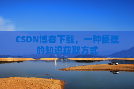 CSDN博客下载,一种便捷的知识获取方式 CSDN博客下载,一种便捷的知识获取方式
